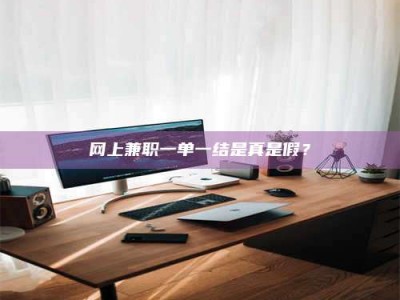 广东网上兼职一单一结是真是假？