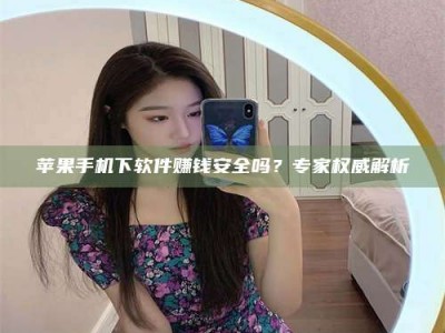 广东苹果手机下软件赚钱安全吗？专家权威解析