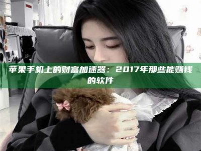 广东苹果手机上的财富加速器：2017年那些能赚钱的软件