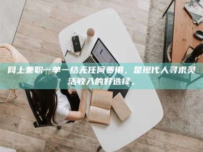 广东网上兼职一单一结无任何费用，是现代人寻求灵活收入的好选择。