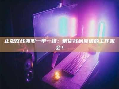 广东正规在线兼职一单一结：带你找到靠谱的工作机会！