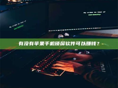 广东有没有苹果手机锁屏软件可以赚钱？