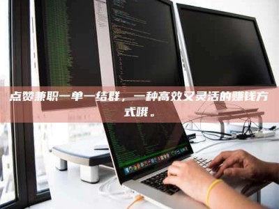 广东点赞兼职一单一结群，一种高效又灵活的赚钱方式哦。