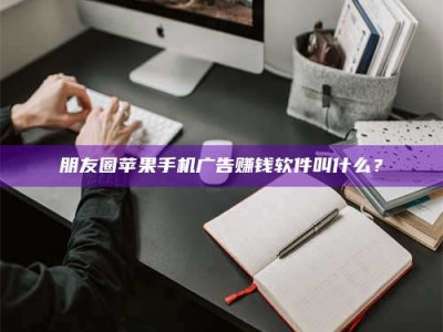 广东朋友圈苹果手机广告赚钱软件叫什么？