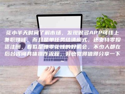 广东花小半天时间了解市场，发现很多APP可线上兼职赚钱，而且是单任务结清模式，还支持零投资注册，看似是赚零花钱的好机会，不少人都在后台咨询具体操作流程，我也觉得值得分享一下~