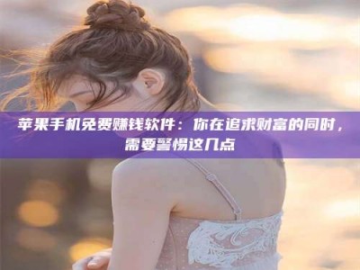 广东苹果手机免费赚钱软件：你在追求财富的同时，需要警惕这几点