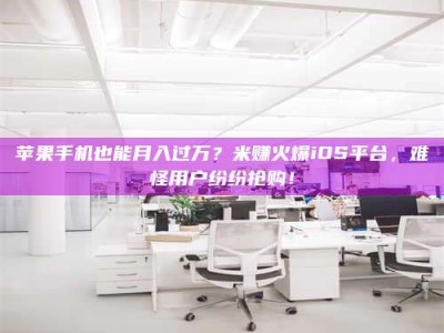 广东苹果手机也能月入过万？米赚火爆iOS平台，难怪用户纷纷抢购！