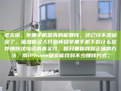 广东老实说，苹果手机是真的能赚钱，这已经不是秘密了。虽然很多人开始怀疑苹果手机下载什么软件赚钱这句话的真实性，但只要你找到正确的方法，用iPhone确实能找到不少赚钱方式。