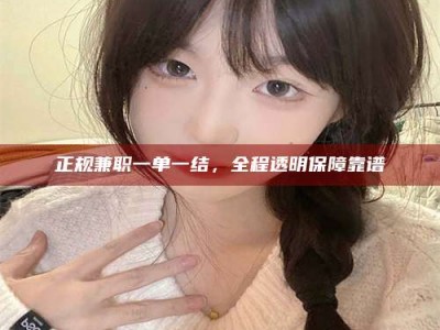 广东正规兼职一单一结，全程透明保障靠谱