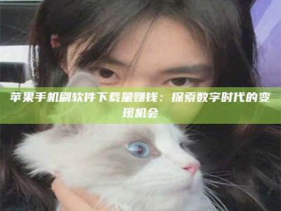 广东苹果手机刷软件下载量赚钱：探索数字时代的变现机会