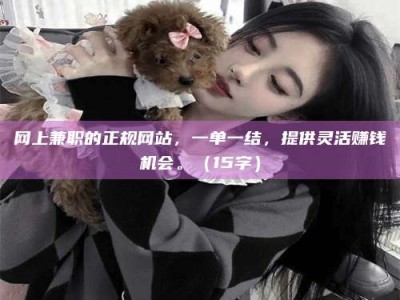 广东网上兼职的正规网站，一单一结，提供灵活赚钱机会。（15字）