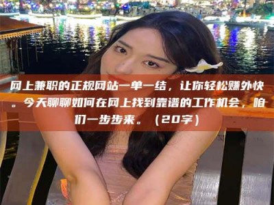 广东网上兼职的正规网站一单一结，让你轻松赚外快。今天聊聊如何在网上找到靠谱的工作机会，咱们一步步来。（20字）